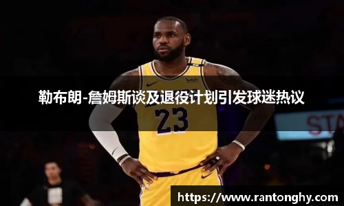 勒布朗-詹姆斯谈及退役计划引发球迷热议