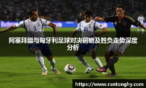 阿塞拜疆与匈牙利足球对决前瞻及胜负走势深度分析