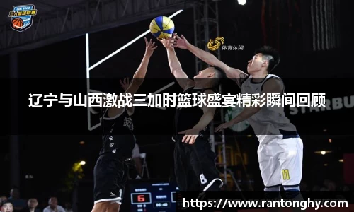 辽宁与山西激战三加时篮球盛宴精彩瞬间回顾