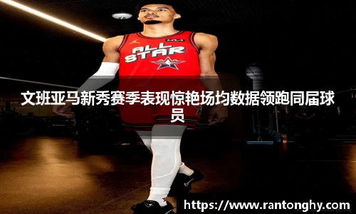 文班亚马新秀赛季表现惊艳场均数据领跑同届球员