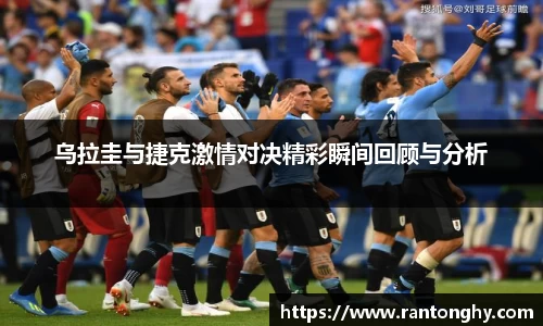乌拉圭与捷克激情对决精彩瞬间回顾与分析