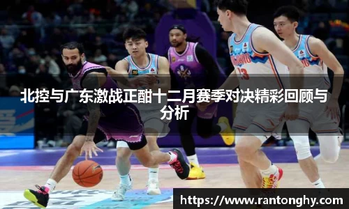 北控与广东激战正酣十二月赛季对决精彩回顾与分析
