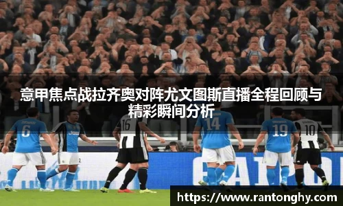 意甲焦点战拉齐奥对阵尤文图斯直播全程回顾与精彩瞬间分析