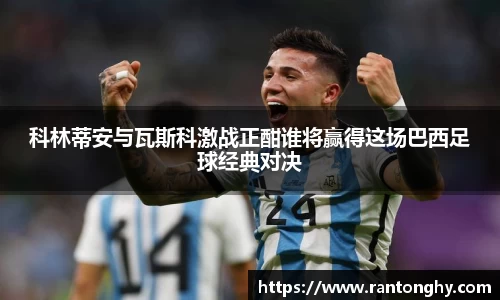 科林蒂安与瓦斯科激战正酣谁将赢得这场巴西足球经典对决
