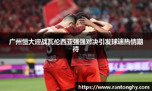xingkong.com广州恒大迎战瓦伦西亚强强对决引发球迷热情期待